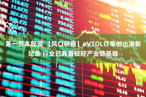 第一资本配资 【风口研报】eVTOL订单创出海新纪录 行业已具备较好产业链基础