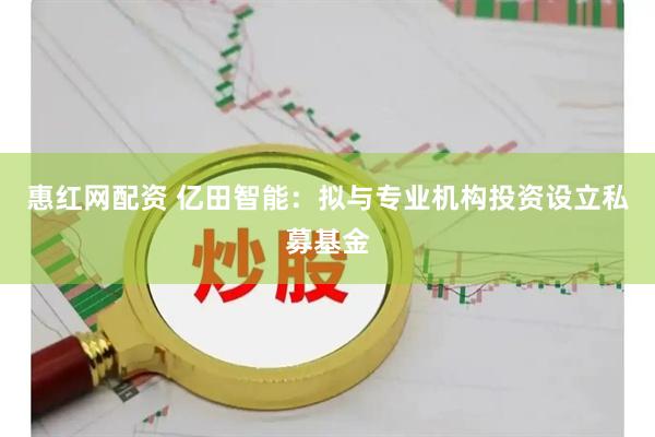 惠红网配资 亿田智能：拟与专业机构投资设立私募基金