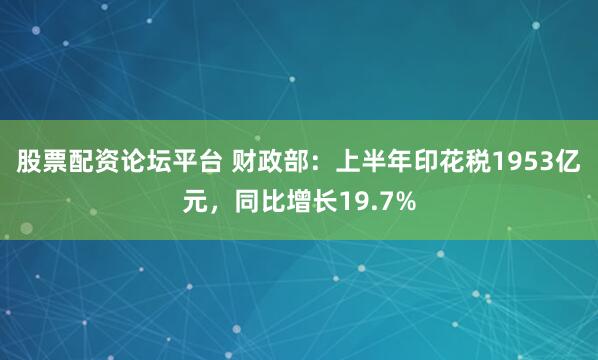 股票配资论坛平台 财政部：上半年印花税1953亿元，同比增长19.7%