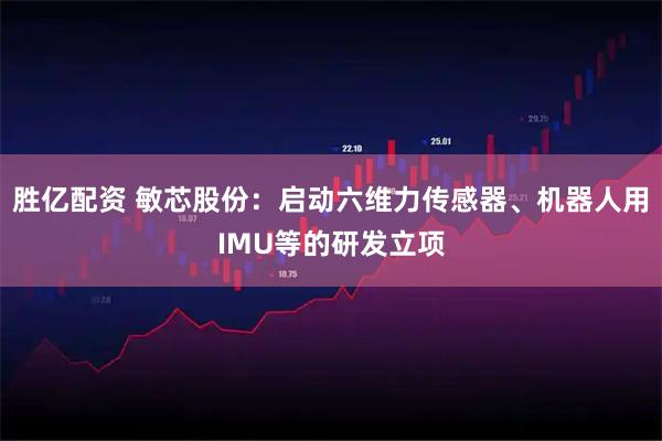 胜亿配资 敏芯股份：启动六维力传感器、机器人用IMU等的研发立项
