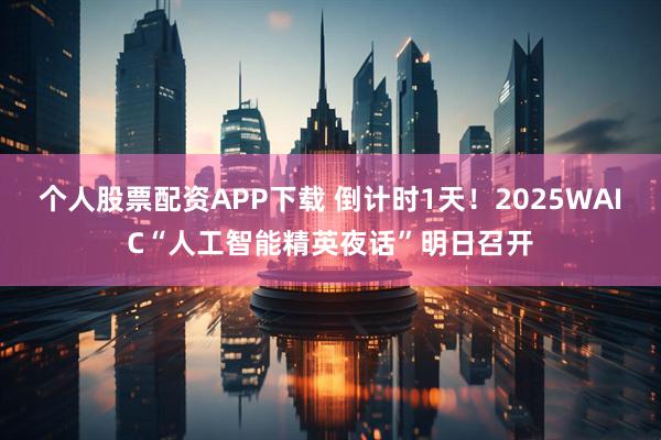 个人股票配资APP下载 倒计时1天！2025WAIC“人工智能精英夜话”明日召开