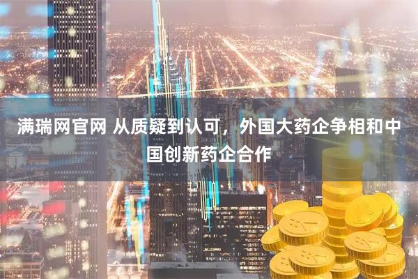 满瑞网官网 从质疑到认可，外国大药企争相和中国创新药企合作