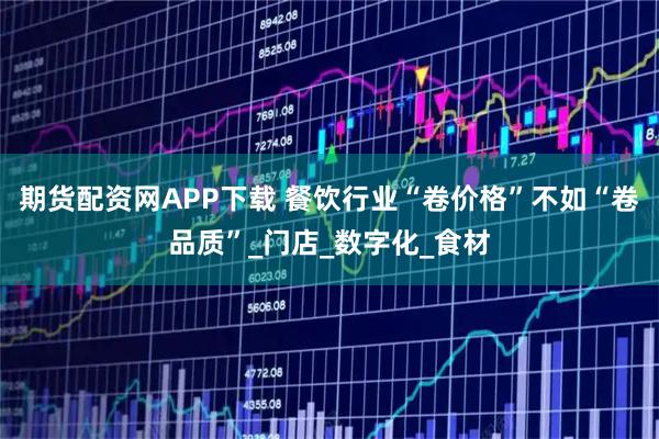 期货配资网APP下载 餐饮行业“卷价格”不如“卷品质”_门店_数字化_食材