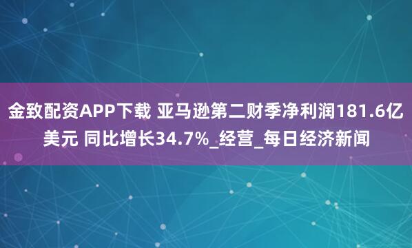 金致配资APP下载 亚马逊第二财季净利润181.6亿美元 同比增长34.7%_经营_每日经济新闻