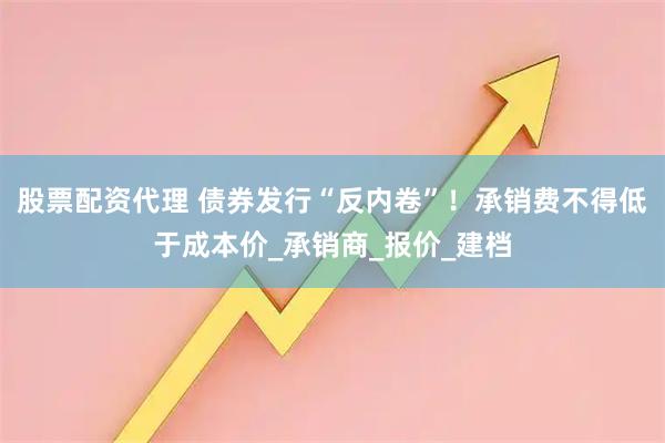 股票配资代理 债券发行“反内卷”！承销费不得低于成本价_承销商_报价_建档