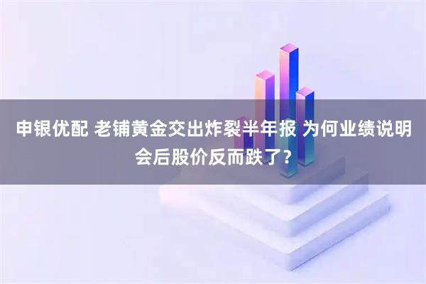 申银优配 老铺黄金交出炸裂半年报 为何业绩说明会后股价反而跌了？