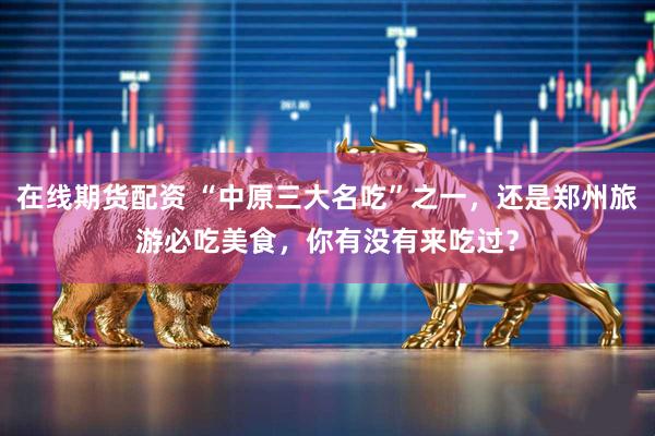 在线期货配资 “中原三大名吃”之一，还是郑州旅游必吃美食，你有没有来吃过？