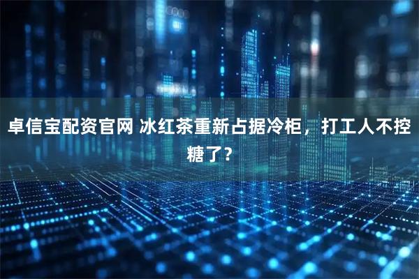 卓信宝配资官网 冰红茶重新占据冷柜，打工人不控糖了？