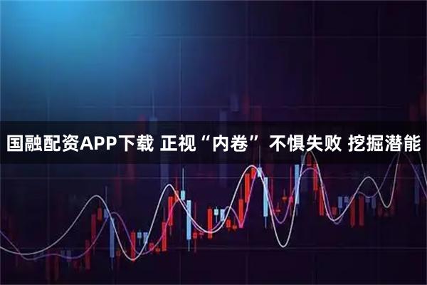 国融配资APP下载 正视“内卷” 不惧失败 挖掘潜能