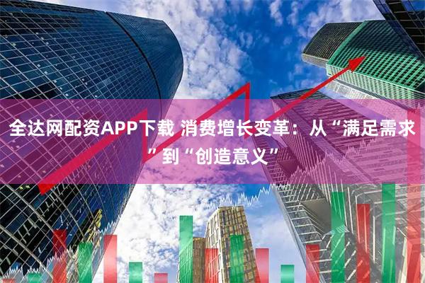 全达网配资APP下载 消费增长变革：从“满足需求”到“创造意义”