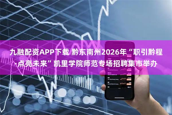九融配资APP下载 黔东南州2026年“职引黔程·点亮未来”凯里学院师范专场招聘集市举办