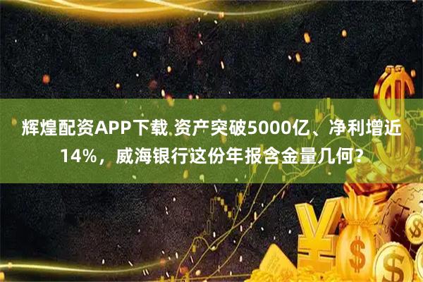 辉煌配资APP下载 资产突破5000亿、净利增近14%，威海银行这份年报含金量几何？