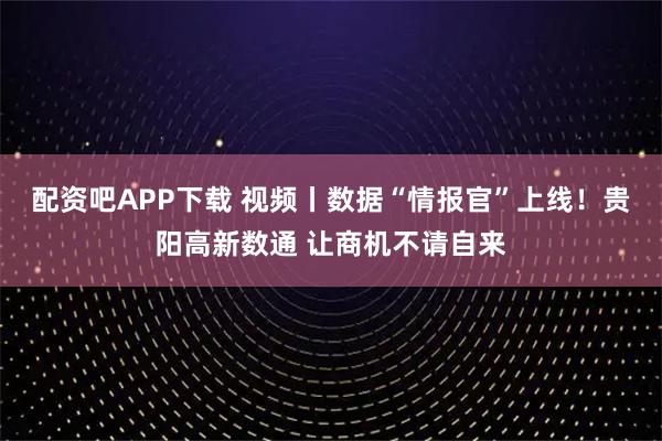 配资吧APP下载 视频丨数据“情报官”上线！贵阳高新数通 让商机不请自来