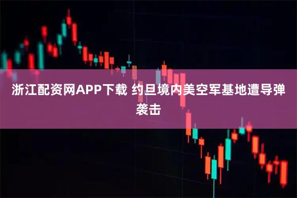 浙江配资网APP下载 约旦境内美空军基地遭导弹袭击