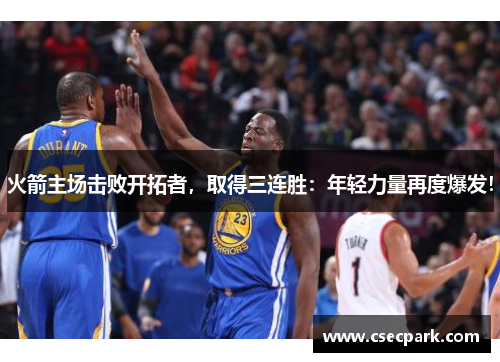 火箭主场击败开拓者，取得三连胜：年轻力量再度爆发！