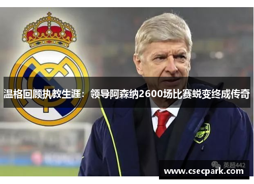 温格回顾执教生涯：领导阿森纳2600场比赛蜕变终成传奇